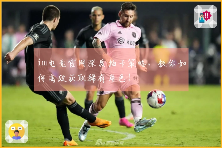 im电竞官网深度抽卡策略，教你如何高效获取稀有角色！