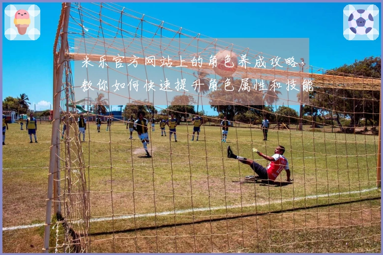 米乐官方网站上的角色养成攻略，教你如何快速提升角色属性和技能！