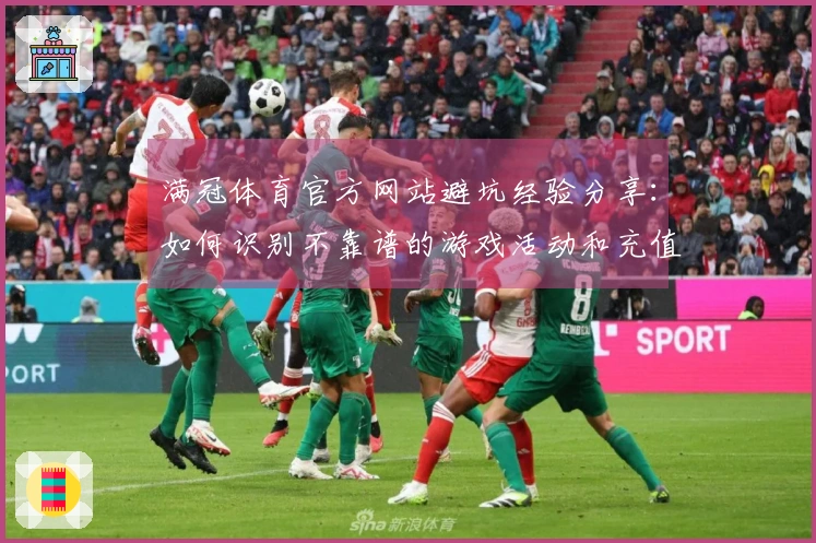 满冠体育官方网站避坑经验分享：如何识别不靠谱的游戏活动和充值优惠