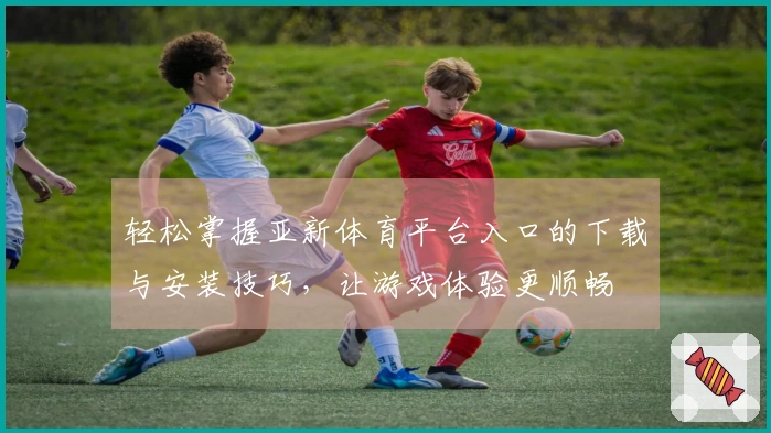 轻松掌握亚新体育平台入口的下载与安装技巧，让游戏体验更顺畅