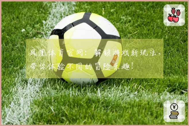 凤凰体育官网：解锁游戏新玩法，带你体验不同的冒险乐趣！