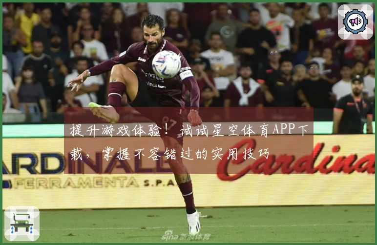 提升游戏体验！试试星空体育APP下载，掌握不容错过的实用技巧