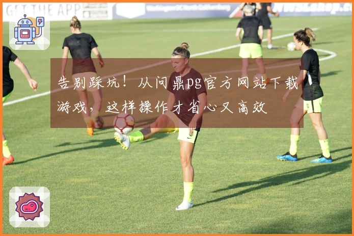 告别踩坑！从问鼎pg官方网站下载游戏，这样操作才省心又高效