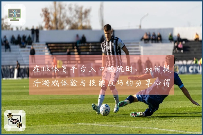在mk体育平台入口畅玩时，如何提升游戏体验与技能技巧的分享心得
