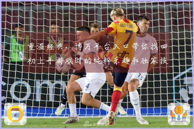 重温经典，博万平台入口带你找回初上手游戏时的纯粹乐趣和独家技巧