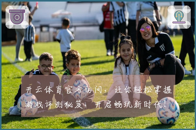 开云体育官方访问，让你轻松掌握游戏评测秘笈，开启畅玩新时代！