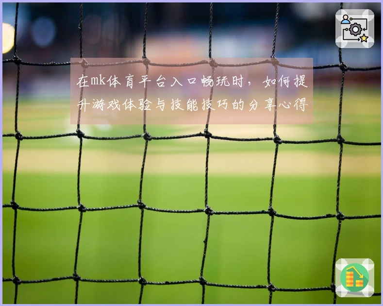 在mk体育平台入口畅玩时，如何提升游戏体验与技能技巧的分享心得