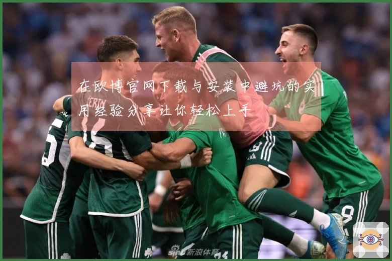 在欧博官网下载与安装中避坑的实用经验分享让你轻松上手