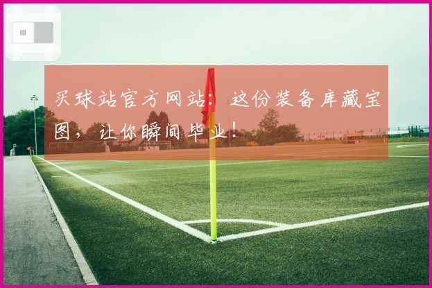 买球站官方网站：这份装备库藏宝图，让你瞬间毕业！