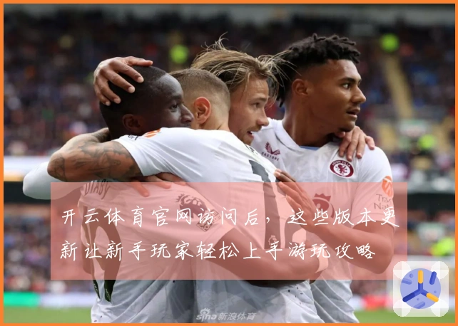 开云体育官网访问后，这些版本更新让新手玩家轻松上手游玩攻略