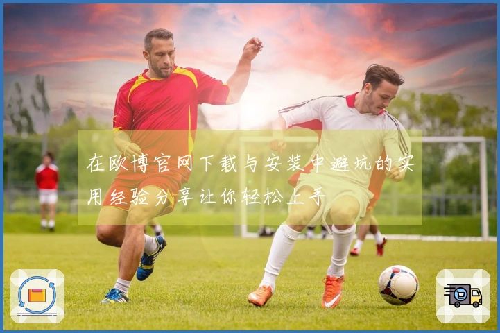 在欧博官网下载与安装中避坑的实用经验分享让你轻松上手