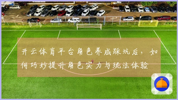 开云体育平台角色养成踩坑后，如何巧妙提升角色实力与玩法体验