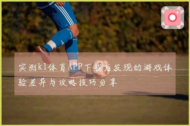 实测k1体育APP下载后发现的游戏体验差异与攻略技巧分享