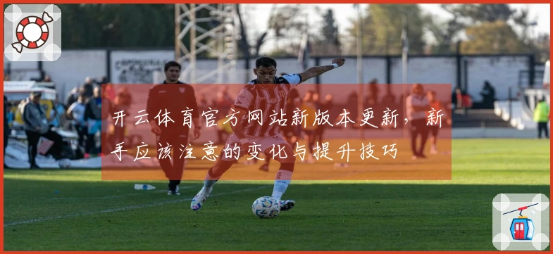 开云体育官方网站新版本更新，新手应该注意的变化与提升技巧
