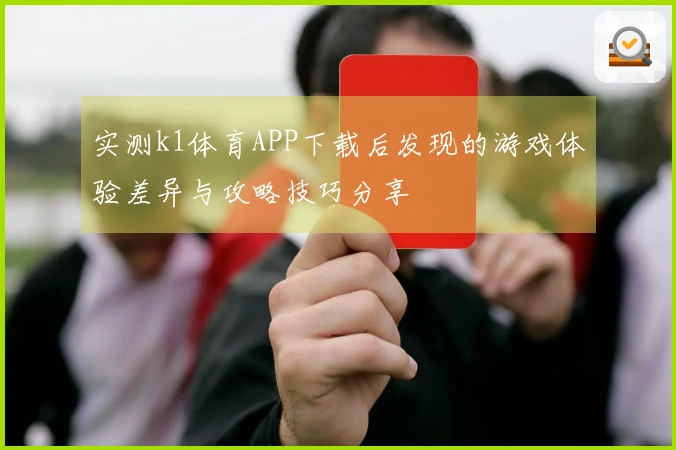实测k1体育APP下载后发现的游戏体验差异与攻略技巧分享