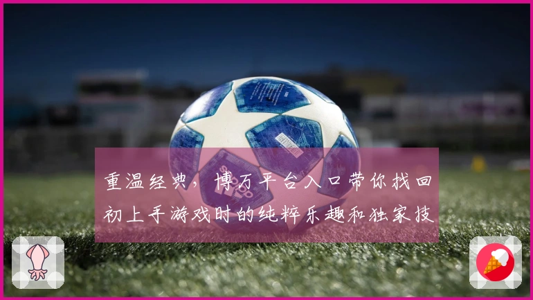 重温经典，博万平台入口带你找回初上手游戏时的纯粹乐趣和独家技巧