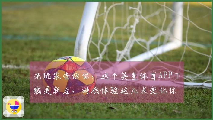 老玩家告诉你，这个英皇体育APP下载更新后，游戏体验这几点变化你必须知道