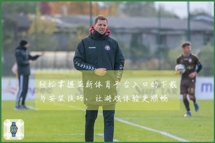 轻松掌握亚新体育平台入口的下载与安装技巧，让游戏体验更顺畅