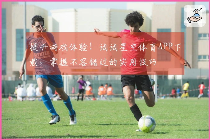 提升游戏体验！试试星空体育APP下载，掌握不容错过的实用技巧