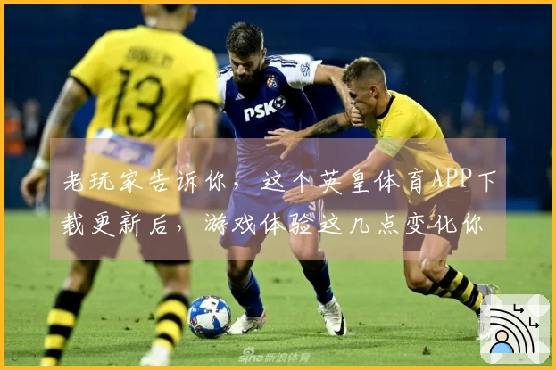 老玩家告诉你，这个英皇体育APP下载更新后，游戏体验这几点变化你必须知道