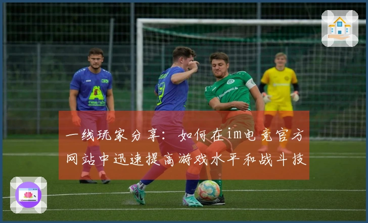 一线玩家分享：如何在im电竞官方网站中迅速提高游戏水平和战斗技巧