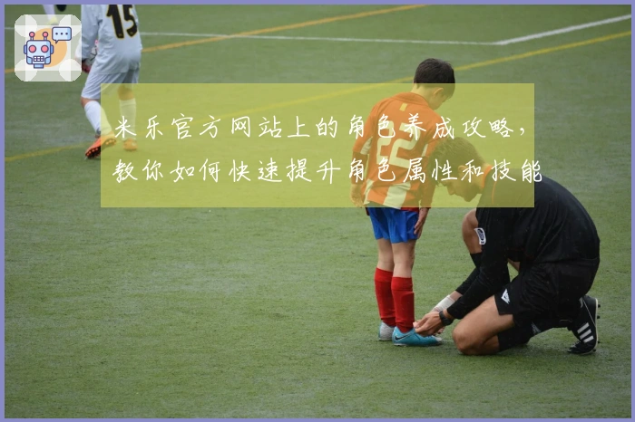 米乐官方网站上的角色养成攻略，教你如何快速提升角色属性和技能！