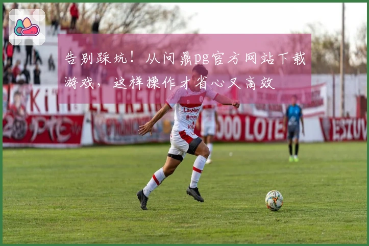 告别踩坑！从问鼎pg官方网站下载游戏，这样操作才省心又高效