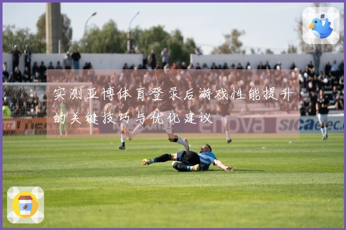 实测亚博体育登录后游戏性能提升的关键技巧与优化建议