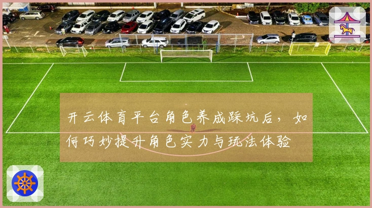 开云体育平台角色养成踩坑后,如何巧妙提升角色实力与玩法体验